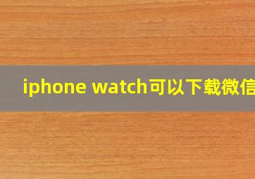 iphone watch可以下载微信吗